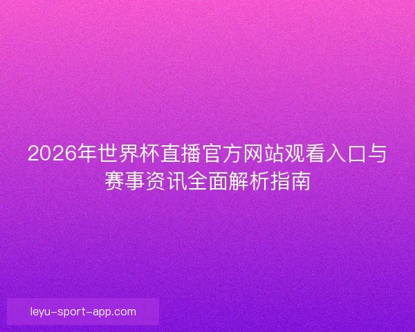 2026年世界杯直播官方网站观看入口与赛事资讯全面解析指南