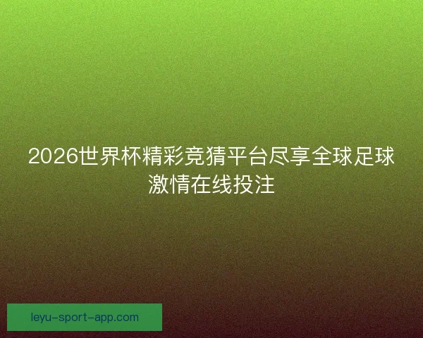 2026世界杯精彩竞猜平台尽享全球足球激情在线投注 2026世界杯精彩竞猜平台尽享全球足球激情在线投注