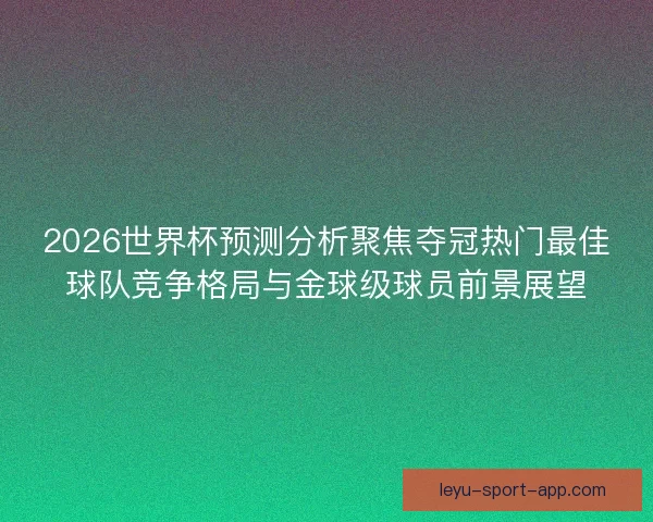 2026世界杯预测分析聚焦夺冠热门最佳球队竞争格局与金球级球员前景展望 2026世界杯预测分析聚焦夺冠热门最佳球队竞争格局与金球级球员前景展望