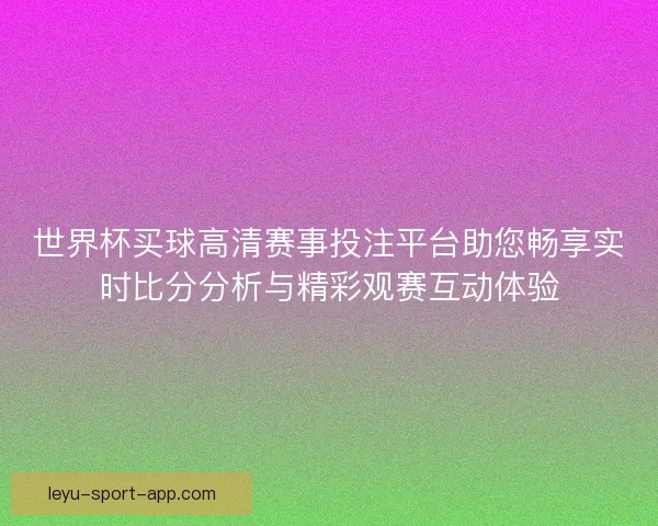 世界杯买球高清赛事投注平台助您畅享实时比分分析与精彩观赛互动体验