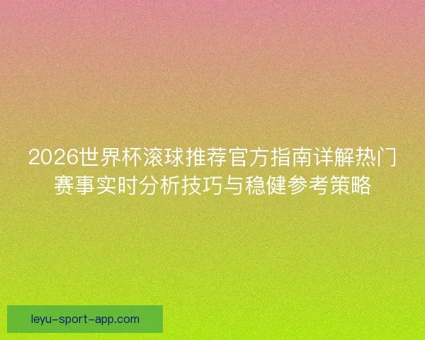 2026世界杯滚球推荐官方指南详解热门赛事实时分析技巧与稳健参考策略
