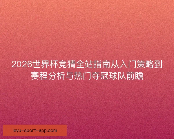 2026世界杯竞猜全站指南从入门策略到赛程分析与热门夺冠球队前瞻