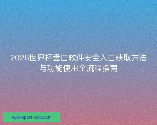 2026世界杯盘口软件安全入口获取方法与功能使用全流程指南