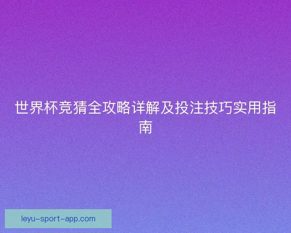 世界杯竞猜全攻略详解及投注技巧实用指南 世界杯竞猜全攻略详解及投注技巧实用指南