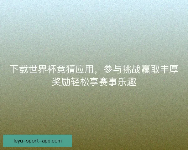 下载世界杯竞猜应用，参与挑战赢取丰厚奖励轻松享赛事乐趣
