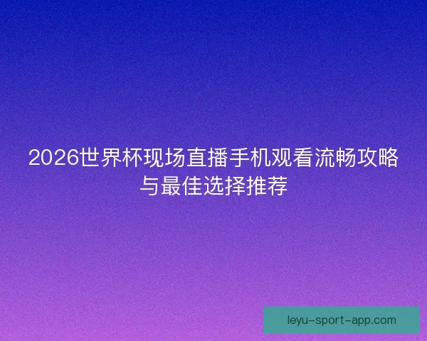 2026世界杯现场直播手机观看流畅攻略与最佳选择推荐