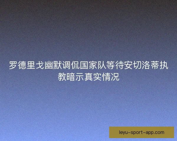罗德里戈幽默调侃国家队等待安切洛蒂执教暗示真实情况