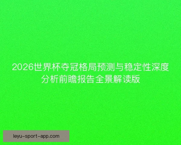 2026世界杯夺冠格局预测与稳定性深度分析前瞻报告全景解读版 2026世界杯夺冠格局预测与稳定性深度分析前瞻报告全景解读版