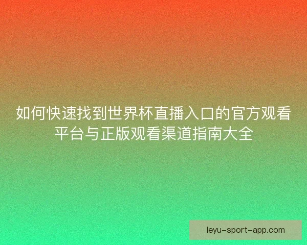 如何快速找到世界杯直播入口的官方观看平台与正版观看渠道指南大全 如何快速找到世界杯直播入口的官方观看平台与正版观看渠道指南大全