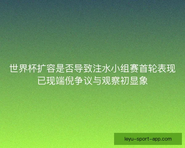 世界杯扩容是否导致注水小组赛首轮表现已现端倪争议与观察初显象