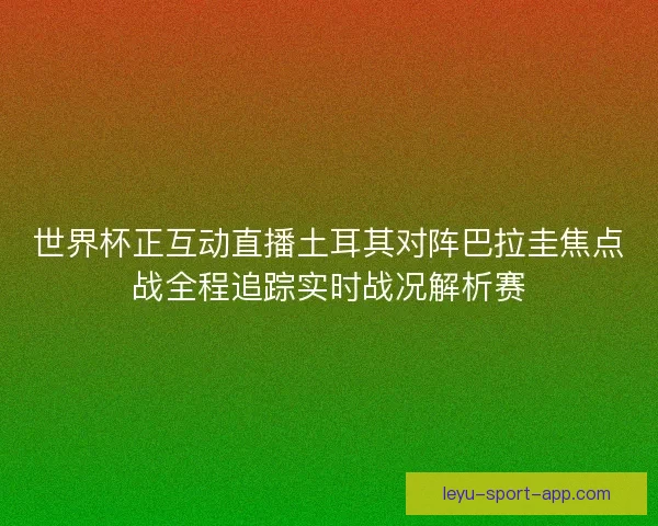 世界杯正互动直播土耳其对阵巴拉圭焦点战全程追踪实时战况解析赛