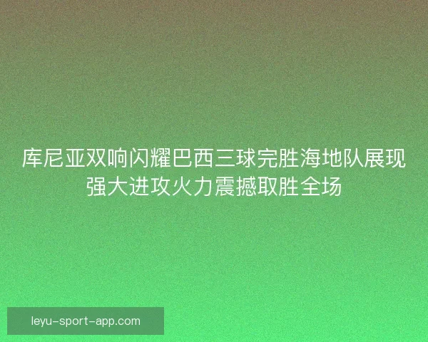 库尼亚双响闪耀巴西三球完胜海地队展现强大进攻火力震撼取胜全场 库尼亚双响闪耀巴西三球完胜海地队展现强大进攻火力震撼取胜全场