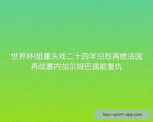 世界杯I组重头戏二十四年旧怨再燃法国再战塞内加尔姆巴佩能复仇