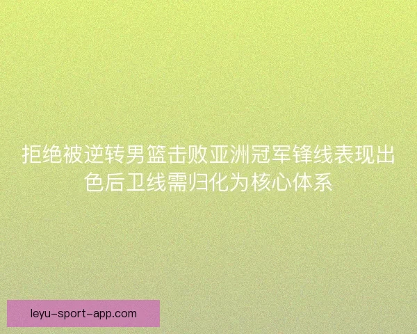 拒绝被逆转男篮击败亚洲冠军锋线表现出色后卫线需归化为核心体系 拒绝被逆转男篮击败亚洲冠军锋线表现出色后卫线需归化为核心体系