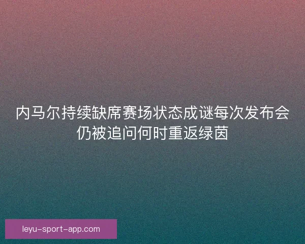 内马尔持续缺席赛场状态成谜每次发布会仍被追问何时重返绿茵